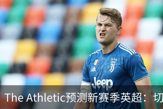 The Athletic预测新赛季英超：切尔西有望大幅提升，曼联被看好反弹
